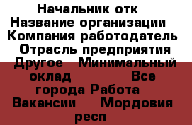 Начальник отк › Название организации ­ Компания-работодатель › Отрасль предприятия ­ Другое › Минимальный оклад ­ 25 000 - Все города Работа » Вакансии   . Мордовия респ.